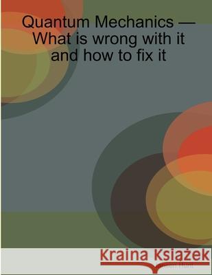Quantum Mechanics -- What is Wrong with it and How to Fix it Janeen Hunt 9781430309673 Lulu.com
