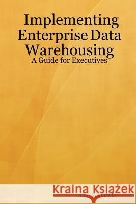 Implementing Enterprise Data Warehousing: A Guide for Executives Alan Schlukbier 9781430310631 Lulu.com
