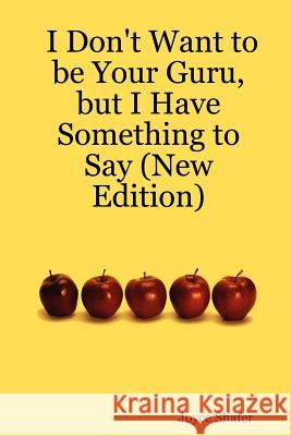 I Don't Want to be Your Guru, But I Have Something to Say (New Edition) Joyce Shafer 9781430314110