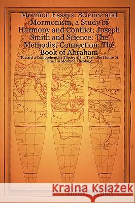 Mormon Essays: Science and Mormonism, a Study of Harmony and Conflict; Joseph Smith and Science: The Methodist Connection; The Book of Abraham:Toward a Comprehensive Theory of the Text; The House of I Michael T. Walton, Phyllis J. Walton 9781430315148 Lulu.com