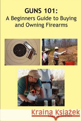 Guns 101: A Beginners Guide to Buying and Owning Firearms David Steier 9781430315261 Lulu.com