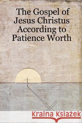 The Gospel of Jesus Christus According to Patience Worth Patience Worth 9781430315759