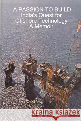 A PASSION TO BUILD India's Quest for Offshore Technology A Memoir Anil Kumar Malhotra 9781430317371