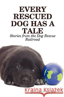 EVERY RESCUED DOG HAS A TALE: Stories from the Dog Rescue Railroad Deborah Eades 9781430317388 Lulu.com
