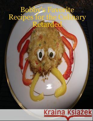 Bobby's Favorite Recipes for the Culinary Retarded Bobby Dunham 9781430317944