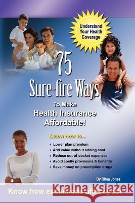 75 Sure-fire Ways to Affordable & Effective Health Care Coverage! Rhea Jones 9781430318330 Lulu.com