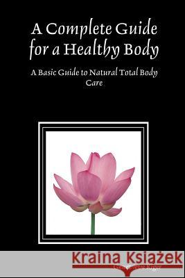 A Complete Guide for a Healthy Body: A Basic Guide to Natural Total Body Care Genevieve Kiger 9781430318477 Lulu.com