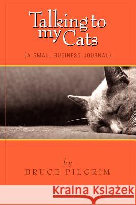 Talking to My Cats: A Small Business Journal Bruce Pilgrim 9781430318972 Lulu.com