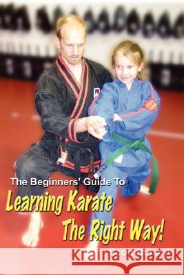 The Beginners' Guide To Learning Karate The Right Way! Scott Bullard 9781430320364 Lulu.com