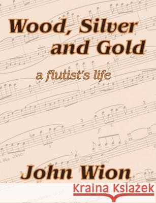 Wood, Silver & Gold: A Flutist's Life John Wion 9781430320395