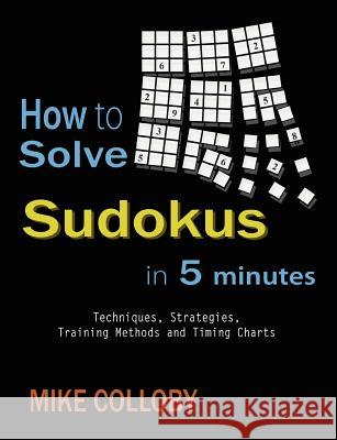 How to Solve Sudokus in 5 Minutes - Techniques, Strategies, Training Methods and Timing Charts for Hard and Extreme Sudoku's Mike Colloby 9781430323518 Lulu.com