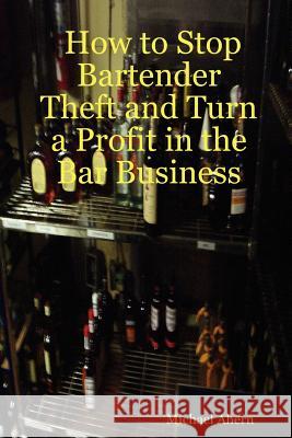 How to Stop Bartender Theft and Turn a Profit in the Bar Business Michael Ahern 9781430323884 Lulu.com