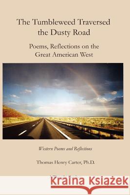 The Tumbleweed Traversed the Dusty Road: Poems, Reflections on the Great American West Thomas Henry Carter 9781430324058