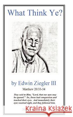What Think Ye? Edwin Ziegle 9781430327509 Lulu.com