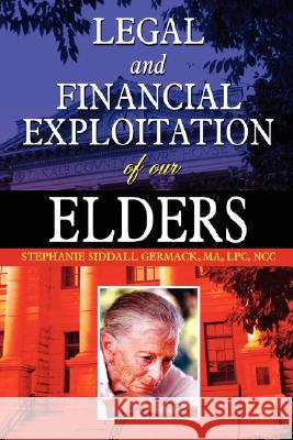 Legal And Financial Exploitation Of Our Elders MA, LPC, NCC, Stephanie Siddall Germack 9781430327622 Lulu.com