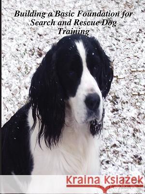 Building a Basic Foundation for Search and Rescue Dog Training J. C. Judah 9781430328056 Lulu.com