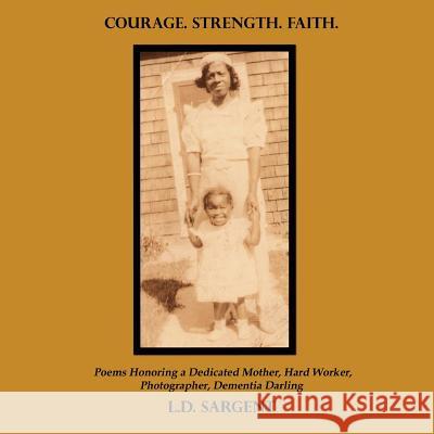 COURAGE. STRENGTH. FAITH., Poems Honoring a Dedicated Mother, Hard Worker, Photographer, Dementia Darling (Color Edition) L.D. Sargent 9781430329084 Lulu.com