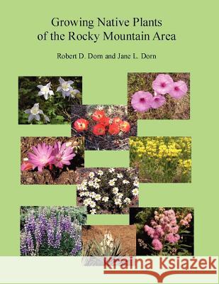 Growing Native Plants of the Rocky Mountain Area Robert Dorn, Jane Dorn 9781430329671 Lulu.com