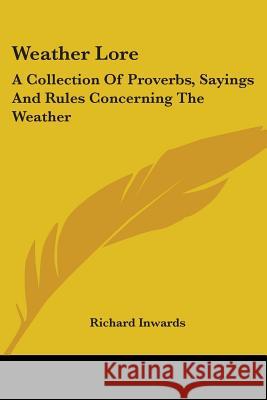 Weather Lore: A Collection Of Proverbs, Sayings And Rules Concerning The Weather Richard Inwards 9781430456728 