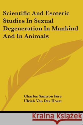 Scientific and Esoteric Studies in Sexual Degeneration in Mankind and in Animals  9781430494928 