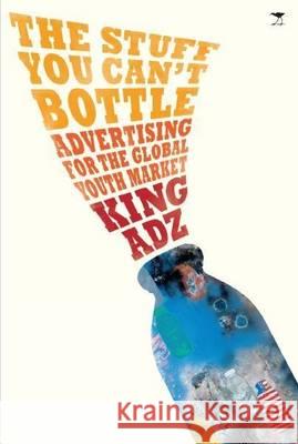 Stuff You Can't Bottle: Advertising for the Global Youth Market King Adz   9781431407415 Jacana Media