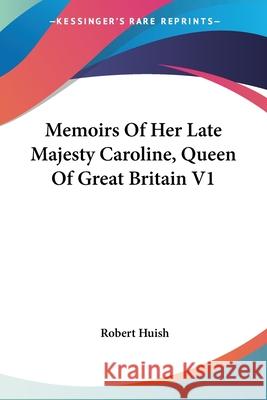 Memoirs Of Her Late Majesty Caroline, Queen Of Great Britain V1 Huish, Robert 9781432541187 0