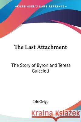 The Last Attachment: The Story of Byron and Teresa Guiccioli Iris Origo 9781432594794 0