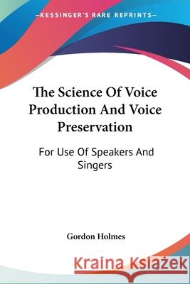 The Science Of Voice Production And Voice Preservation: For Use Of Speakers And Singers Holmes, Gordon 9781432645717