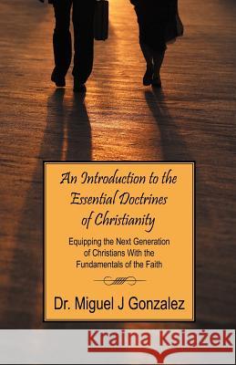 An Introduction to the Essential Doctrines of Christianity: Equipping the Next Generation of Christians With the Fundamentals of the Faith Gonzalez, Miguel J. 9781432701161