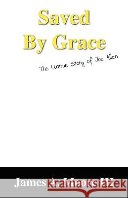 Saved by Grace: The Untrue Story of Joe Allen Moore, James a. III 9781432703080 Outskirts Press