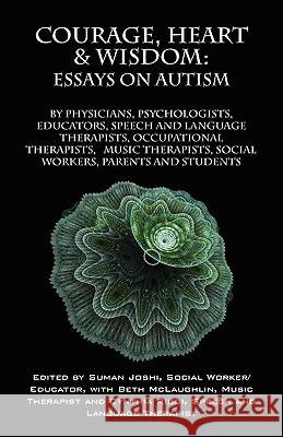 Courage, Heart & Wisdom: Essays on Autism: By Physicians, Psychologists, Educators, Speech and Language Therapists, Occupational Therapists, Mu Joshi, Suman 9781432711078 Outskirts Press