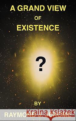 A Grand View of Existence Raymond J. Jerome 9781432711993 Outskirts Press