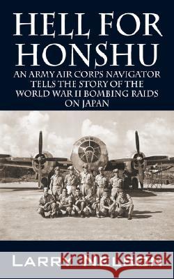 Hell for Honshu: An Army Air Corps Navigator Tells the Story of the World War II Bombing Raids on Japan Nelson, Larry 9781432713089 Outskirts Press