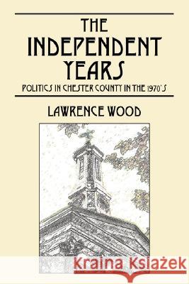 The Independent Years: Politics in Chester County in the 1970's Wood, Lawrence E. 9781432714963