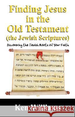 Finding Jesus in the Old Testament (the Jewish Scriptures): Discovering the Jewish Roots of Your Faith Williams, Ken 9781432715298 Outskirts Press