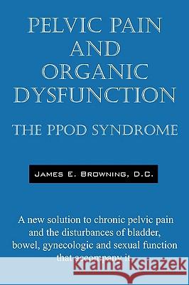 Pelvic Pain and Organic Dysfunction: The Ppod Syndrome - A New Solution to Chronic Pelvic Pain and the Disturbances of Bladder, Bowel, Gynecologic and Browning DC, James E. 9781432718107 Outskirts Press