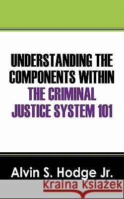 Understanding the Components Within the Criminal Justice System 101 Alvin S. Hodg 9781432718930 Outskirts Press