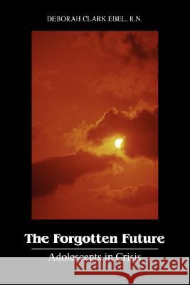 The Forgotten Future: Adolescents in Crisis Ebel Rn, Deborah Clark 9781432719357 Outskirts Press
