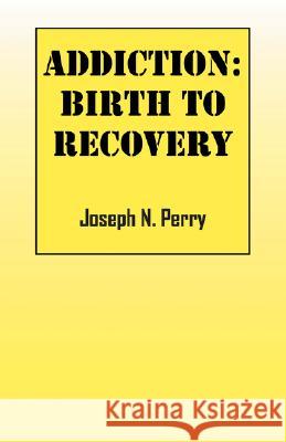 Addiction: Birth to Recovery Perry, Joseph N. 9781432722760 Outskirts Press