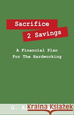 Sacrifice 2 Savings: A Financial Plan For The Hardworking Harris, G. Allan 9781432723880