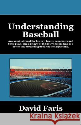 Understanding Baseball: An Examination of the History, Teams, Economics and Basic Plays, and a Review of the 2007 Season, Lead to a Better Und Faris, David 9781432726300