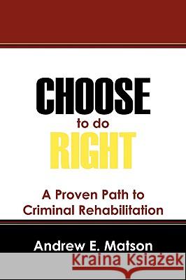 Choose to do Right : A Proven Path to Criminal Rehabilitation Andrew E. Matson 9781432728625 Outskirts Press