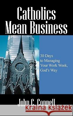 Catholics Mean Business : 30 Days to Managing Your Work Week, God's Way John C. Connell 9781432729745 Outskirts Press