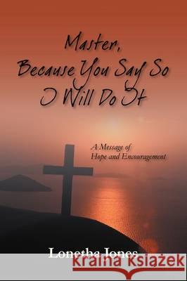 Master, Because You Say So I Will Do It: A Message of Hope and Encouragement Jones, Lonetha 9781432730345 Outskirts Press