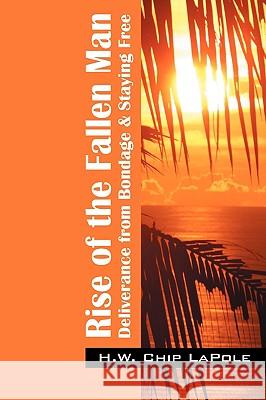 Rise of the Fallen Man: Deliverance from Bondage and Staying Free Lapole, H. W. Chip 9781432731915 Outskirts Press