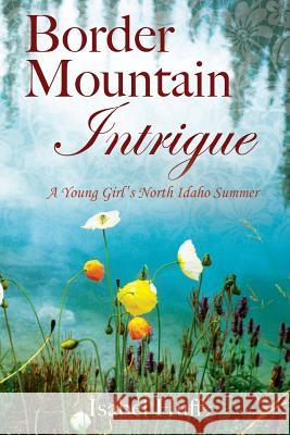 Border Mountain Intrigue: A Young Girl's North Idaho Summer Isabel Huff 9781432731977