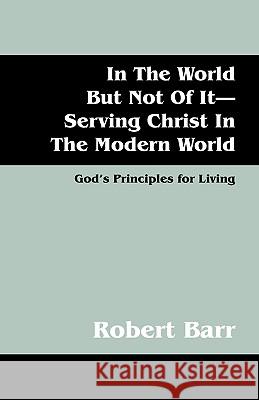 In the World But Not of It-Serving Christ in the Modern World: God's Principles for Living Barr, Robert 9781432733124 Outskirts Press