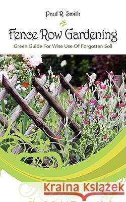 Fence Row Gardening: Green Guide For Wise Use Of Forgotten Soil Smith, Paul R. 9781432733179 Outskirts Press