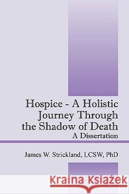 Hospice - A Holistic Journey Through the Shadow of Death: A Dissertation Strickland, James W. 9781432735180