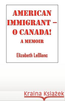 American Immigrant-- O Canada !: A Memoir LeBlanc, Elizabeth 9781432735753 Outskirts Press